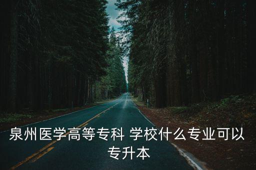 泉州醫(yī)學(xué)高等專科 學(xué)校什么專業(yè)可以 專升本