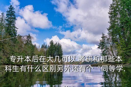  專升本后在大幾可以 考研和那些本科生有什么區(qū)別另外還有個“同等學(xué)...