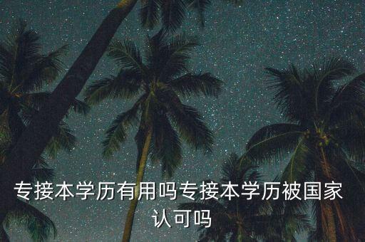 專接本學歷有用嗎專接本學歷被國家 認可嗎