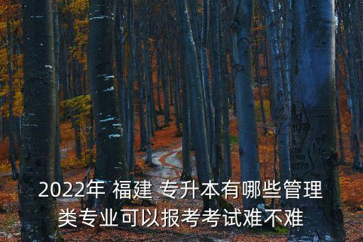 2022年 福建 專升本有哪些管理類專業(yè)可以報考考試難不難