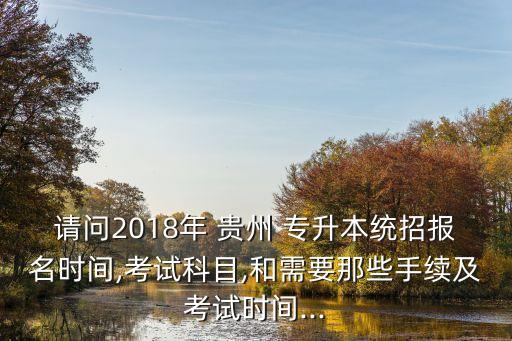 請(qǐng)問2018年 貴州 專升本統(tǒng)招報(bào)名時(shí)間,考試科目,和需要那些手續(xù)及考試時(shí)間...