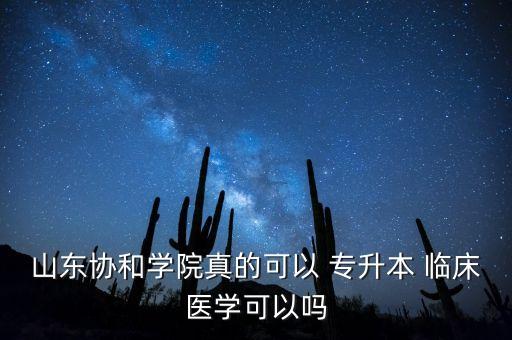 山東協(xié)和學院真的可以 專升本 臨床醫(yī)學可以嗎