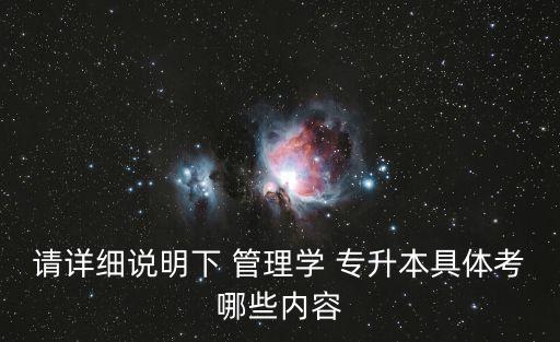 請詳細說明下 管理學 專升本具體考哪些內容