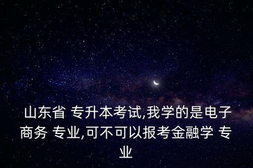  山東省 專升本考試,我學(xué)的是電子商務(wù) 專業(yè),可不可以報(bào)考金融學(xué) 專業(yè)