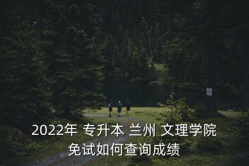 2022年 專升本 蘭州 文理學(xué)院免試如何查詢成績