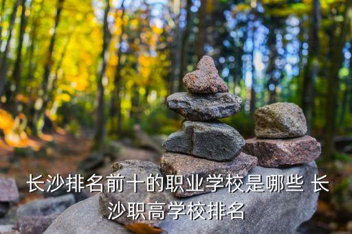  長(zhǎng)沙排名前十的職業(yè)學(xué)校是哪些 長(zhǎng)沙職高學(xué)校排名