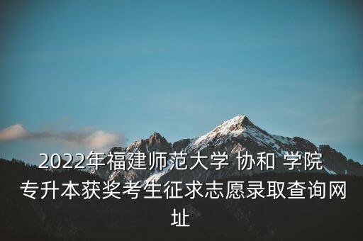 2022年福建師范大學(xué) 協(xié)和 學(xué)院 專升本獲獎(jiǎng)考生征求志愿錄取查詢網(wǎng)址