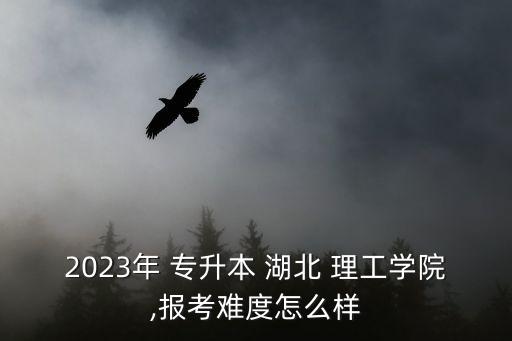 2023年 專升本 湖北 理工學(xué)院,報(bào)考難度怎么樣