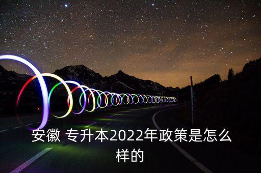  安徽 專升本2022年政策是怎么樣的