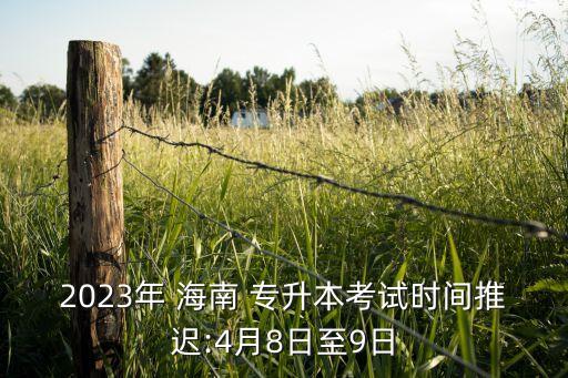 2023年 海南 專升本考試時(shí)間推遲:4月8日至9日