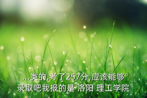 ...類的,考了257分,應(yīng)該能夠錄取吧我報(bào)的是 洛陽 理工學(xué)院