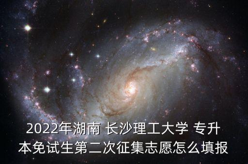 2022年湖南 長(zhǎng)沙理工大學(xué) 專升本免試生第二次征集志愿怎么填報(bào)