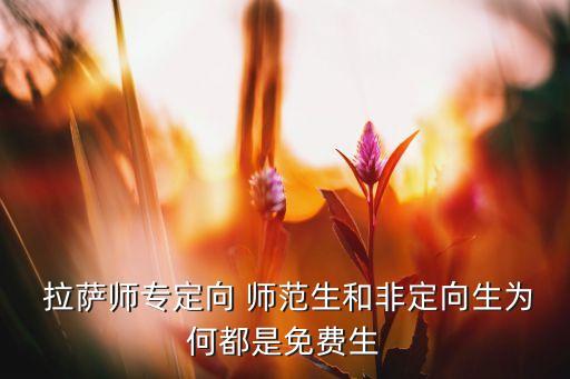  拉薩師專定向 師范生和非定向生為何都是免費(fèi)生