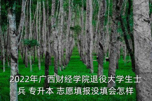 2022年廣西財(cái)經(jīng)學(xué)院退役大學(xué)生士兵 專升本 志愿填報(bào)沒填會(huì)怎樣