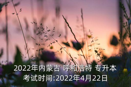 2022年內(nèi)蒙古 呼和浩特 專升本考試時間:2022年4月22日