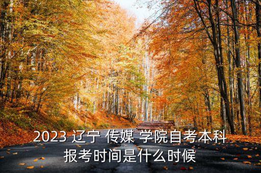 2023 遼寧 傳媒 學(xué)院自考本科報(bào)考時(shí)間是什么時(shí)候