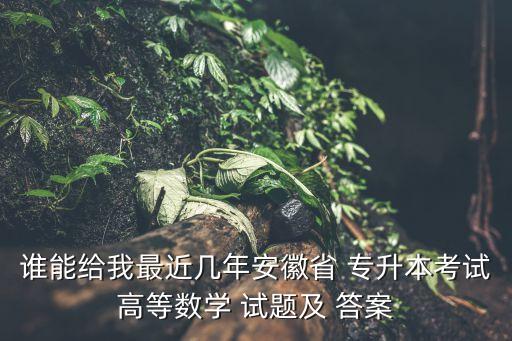 誰能給我最近幾年安徽省 專升本考試高等數(shù)學 試題及 答案