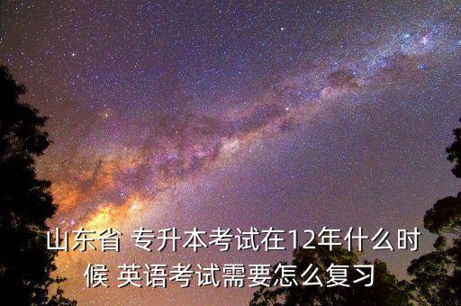  山東省 專升本考試在12年什么時(shí)候 英語(yǔ)考試需要怎么復(fù)習(xí)