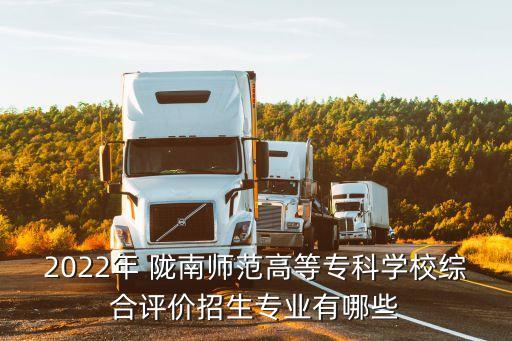 2022年 隴南師范高等專科學(xué)校綜合評價招生專業(yè)有哪些