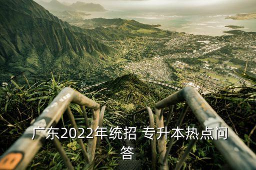  廣東2022年統(tǒng)招 專升本熱點問答