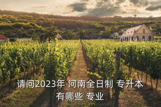 請問2023年 河南全日制 專升本有哪些 專業(yè)