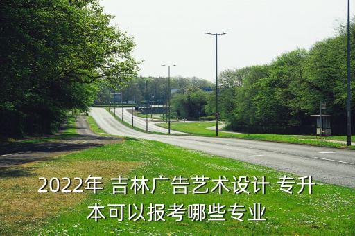 2022年 吉林廣告藝術(shù)設(shè)計(jì) 專升本可以報(bào)考哪些專業(yè)