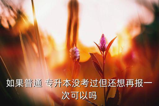 如果普通 專升本沒考過但還想再報一次可以嗎