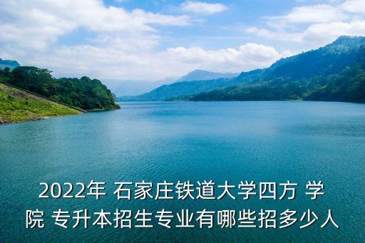 2022年 石家莊鐵道大學(xué)四方 學(xué)院 專升本招生專業(yè)有哪些招多少人