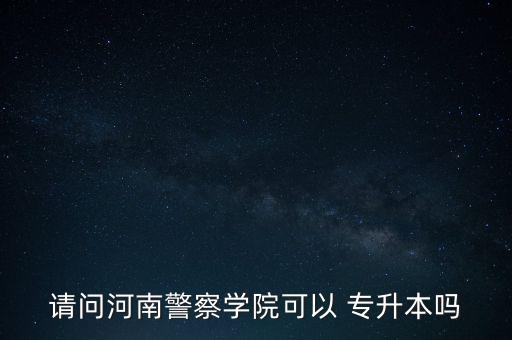 請(qǐng)問河南警察學(xué)院可以 專升本嗎