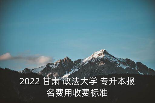 2022 甘肅 政法大學(xué) 專升本報名費(fèi)用收費(fèi)標(biāo)準(zhǔn)