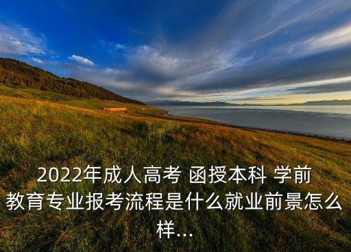 2022年成人高考 函授本科 學(xué)前教育專業(yè)報(bào)考流程是什么就業(yè)前景怎么樣...