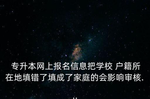  專升本網(wǎng)上報名信息把學校 戶籍所在地填錯了填成了家庭的會影響審核...