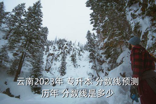 云南2023年 專升本 分?jǐn)?shù)線預(yù)測(cè)歷年 分?jǐn)?shù)線是多少