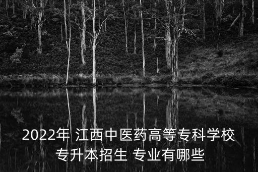 2022年 江西中醫(yī)藥高等專科學校 專升本招生 專業(yè)有哪些