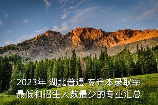 2023年 湖北普通 專升本錄取率最低和招生人數(shù)最少的專業(yè)匯總