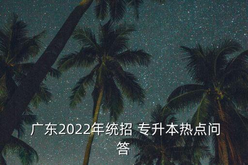  廣東2022年統(tǒng)招 專升本熱點(diǎn)問答