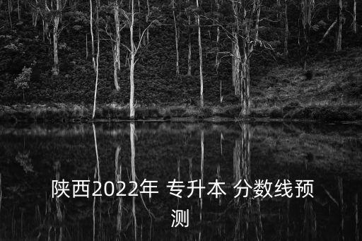  陜西2022年 專升本 分?jǐn)?shù)線預(yù)測