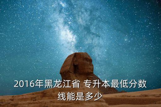 2016年黑龍江省 專升本最低分?jǐn)?shù)線能是多少