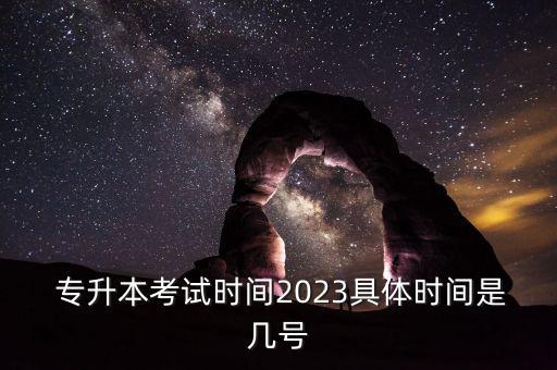  專升本考試時間2023具體時間是幾號