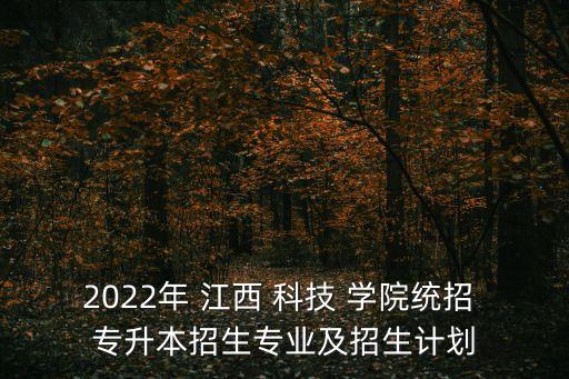 2022年 江西 科技 學院統(tǒng)招 專升本招生專業(yè)及招生計劃