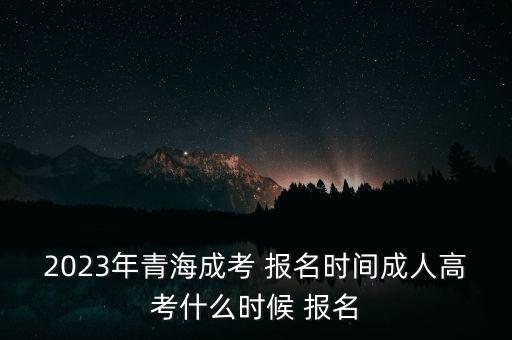 2023年青海成考 報(bào)名時(shí)間成人高考什么時(shí)候 報(bào)名