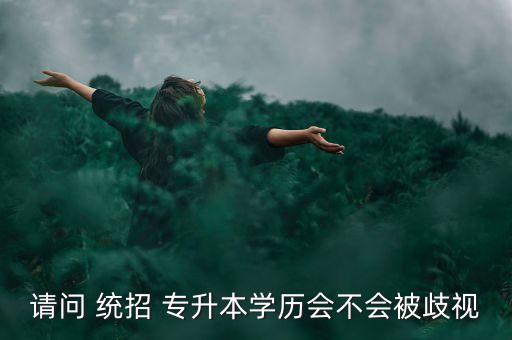 請問 統(tǒng)招 專升本學歷會不會被歧視