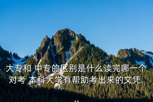 大專和 中專的區(qū)別是什么讀完哪一個對考 本科大學(xué)有幫助考出來的文憑...