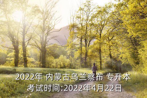 2022年 內(nèi)蒙古烏蘭察布 專升本 考試時(shí)間:2022年4月22日