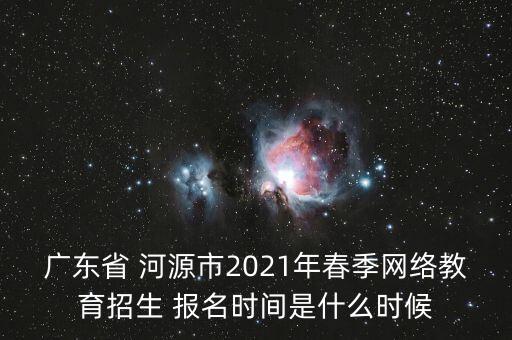 廣東省 河源市2021年春季網(wǎng)絡教育招生 報名時間是什么時候