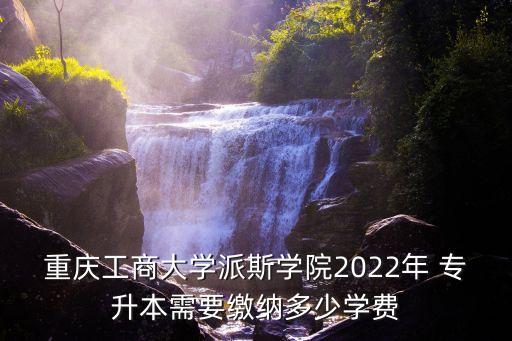 重慶工商大學(xué)派斯學(xué)院2022年 專升本需要繳納多少學(xué)費(fèi)