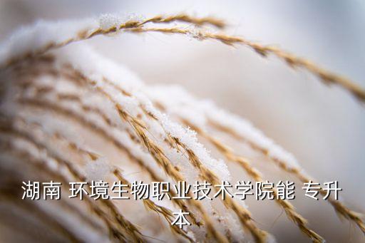 湖南 環(huán)境生物職業(yè)技術學院能 專升本