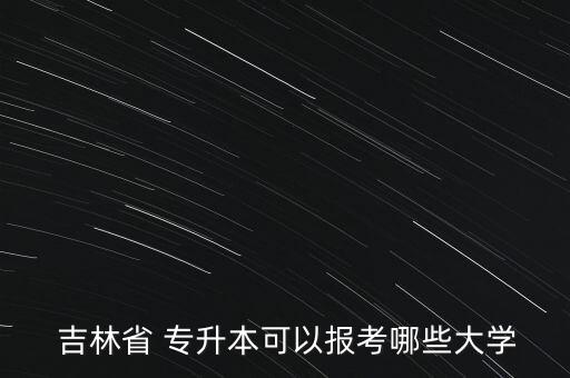  吉林省 專升本可以報考哪些大學