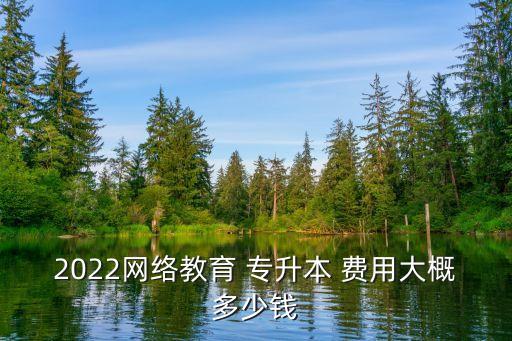 2022網(wǎng)絡(luò)教育 專升本 費(fèi)用大概多少錢