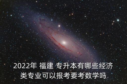 2022年 福建 專升本有哪些經(jīng)濟(jì)類專業(yè)可以報(bào)考要考數(shù)學(xué)嗎